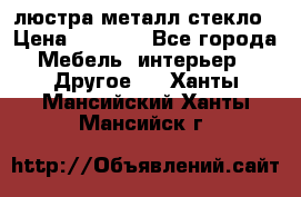 люстра металл стекло › Цена ­ 1 000 - Все города Мебель, интерьер » Другое   . Ханты-Мансийский,Ханты-Мансийск г.